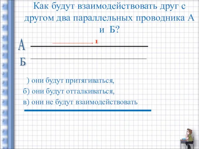 Как будут взаимодействовать друг с другом два параллельных проводника А и Б? а)