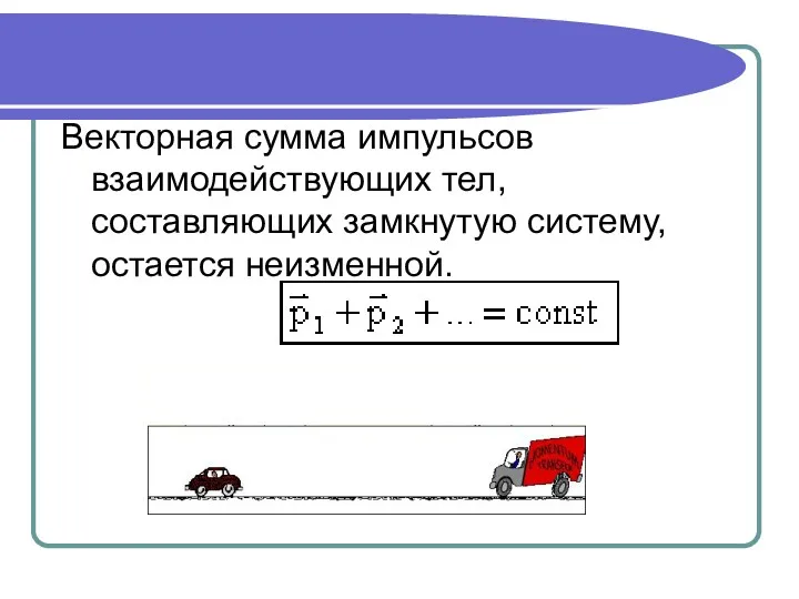 Векторная сумма импульсов взаимодействующих тел, составляющих замкнутую систему, остается неизменной.