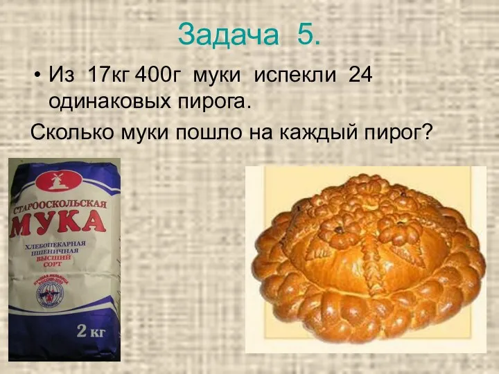 Задача 5. Из 17кг 400г муки испекли 24 одинаковых пирога. Сколько муки пошло на каждый пирог?