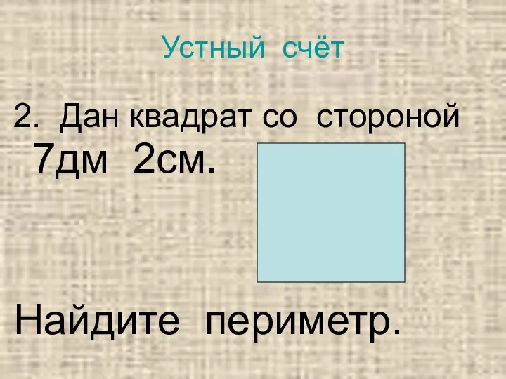 Устный счёт 2. Дан квадрат со стороной 7дм 2см. Найдите периметр.