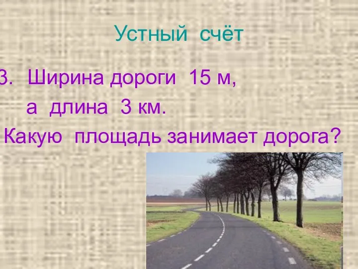 Устный счёт Ширина дороги 15 м, а длина 3 км. Какую площадь занимает дорога?