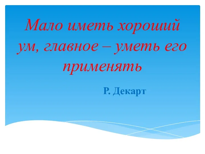 Мало иметь хороший ум, главное – уметь его применять Р. Декарт