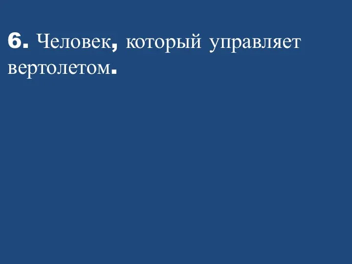 6. Человек, который управляет вертолетом.