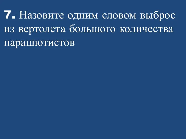 7. Назовите одним словом выброс из вертолета большого количества парашютистов