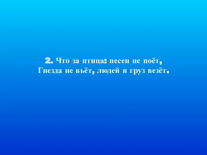 2. Что за птица: песен не поёт, Гнезда не вьёт, людей и груз везёт.