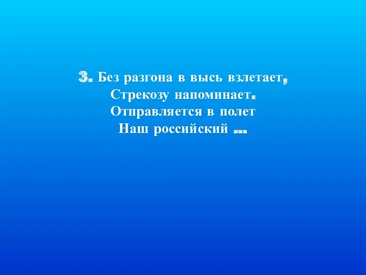 3. Без разгона в высь взлетает, Стрекозу напоминает. Отправляется в полет Наш российский …