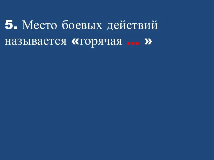 5. Место боевых действий называется «горячая … »