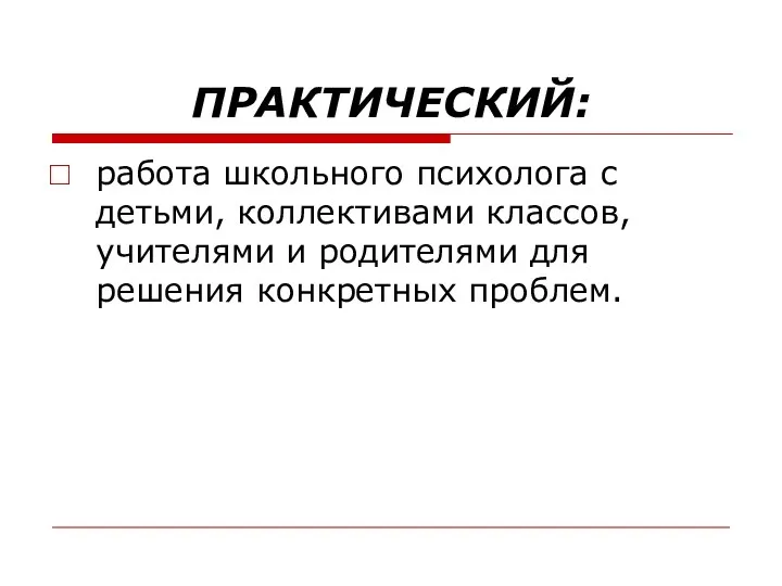 ПРАКТИЧЕСКИЙ: работа школьного психолога с детьми, коллективами классов, учителями и родителями для решения конкретных проблем.