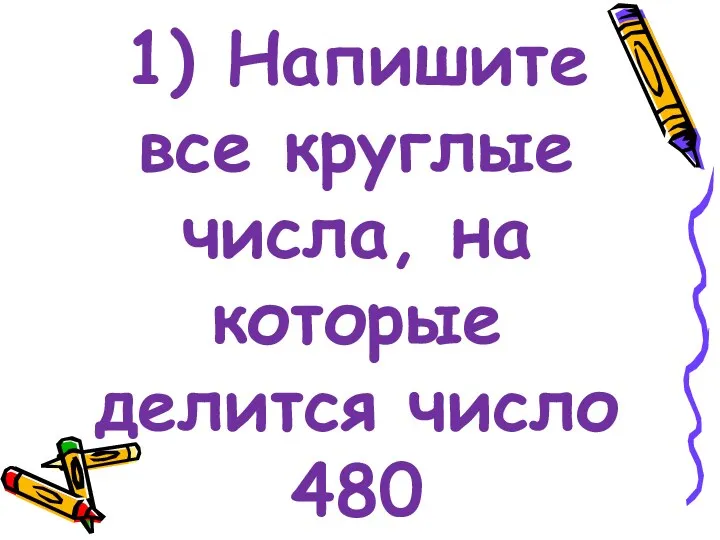 1) Напишите все круглые числа, на которые делится число 480
