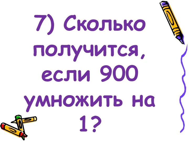 7) Сколько получится, если 900 умножить на 1?