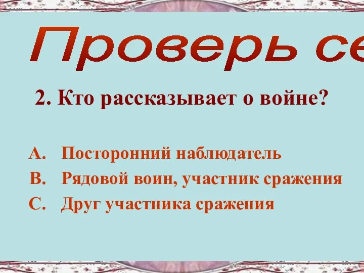 2. Кто рассказывает о войне? Проверь себя! Посторонний наблюдатель Рядовой воин, участник сражения Друг участника сражения