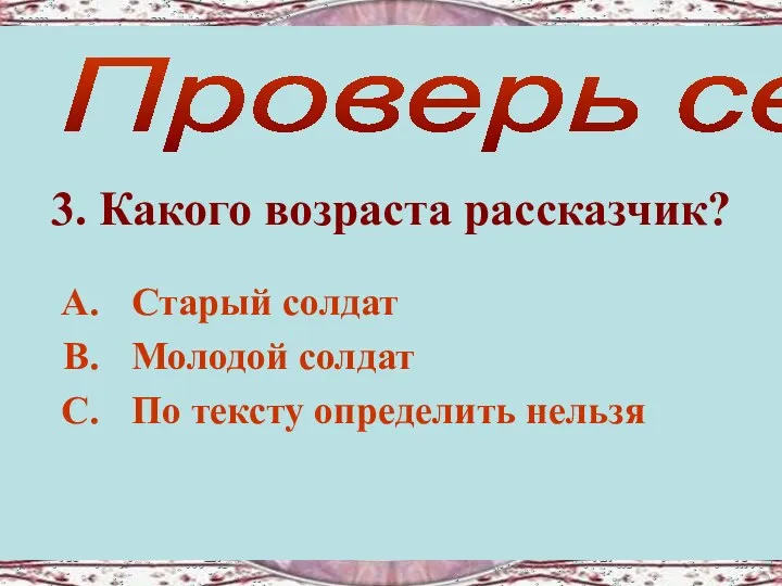 3. Какого возраста рассказчик? Проверь себя! Старый солдат Молодой солдат По тексту определить нельзя