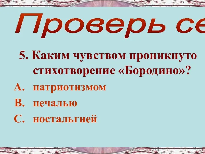 5. Каким чувством проникнуто стихотворение «Бородино»? патриотизмом печалью ностальгией Проверь себя!