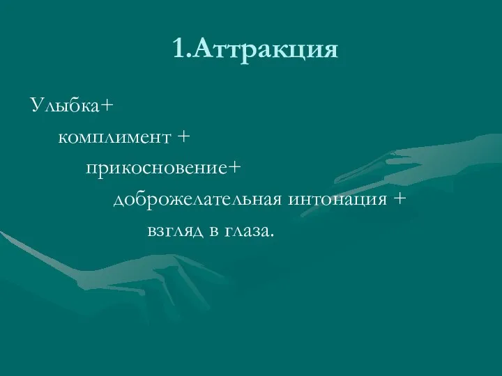 1.Аттракция Улыбка+ комплимент + прикосновение+ доброжелательная интонация + взгляд в глаза.