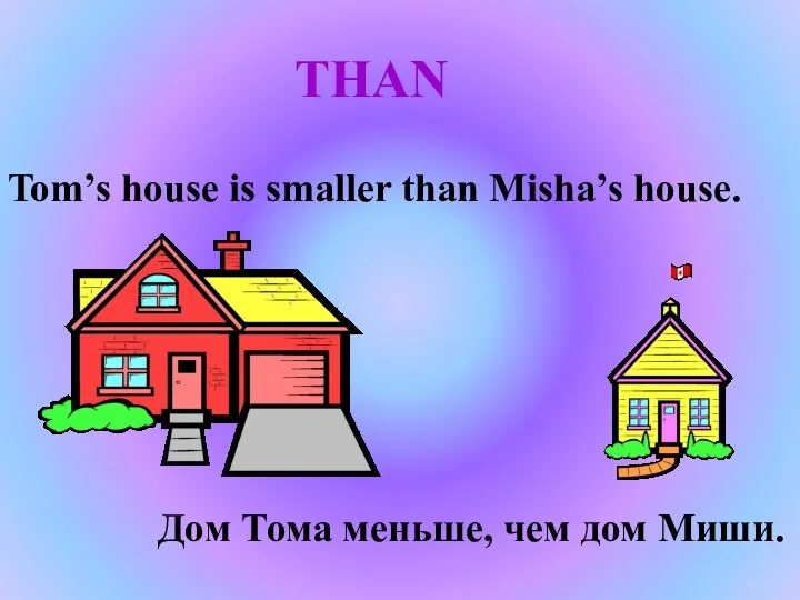 THAN Tom’s house is smaller than Misha’s house. Дом Тома меньше, чем дом Миши.