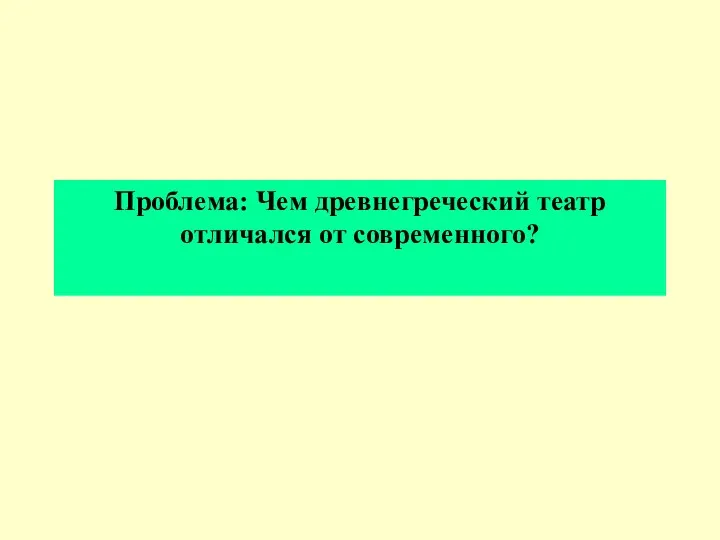 Проблема: Чем древнегреческий театр отличался от современного?