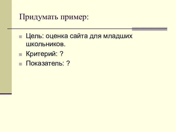 Придумать пример: Цель: оценка сайта для младших школьников. Критерий: ? Показатель: ?