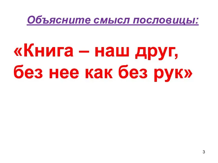 Объясните смысл пословицы: «Книга – наш друг, без нее как без рук»