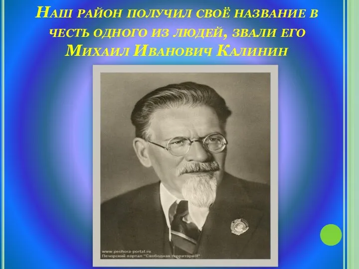 Наш район получил своё название в честь одного из людей, звали его Михаил Иванович Калинин