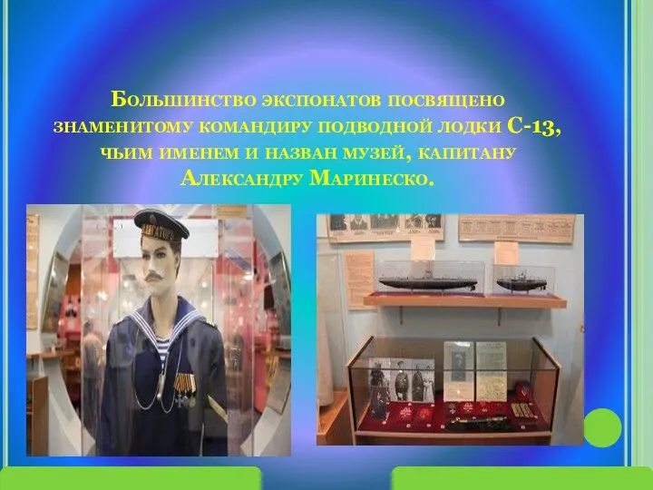 Большинство экспонатов посвящено знаменитому командиру подводной лодки С-13, чьим именем и назван музей, капитану Александру Маринеско.