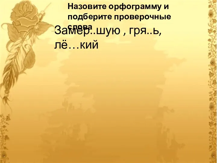 Замёр..шую , гря..ь, лё…кий Назовите орфограмму и подберите проверочные слова