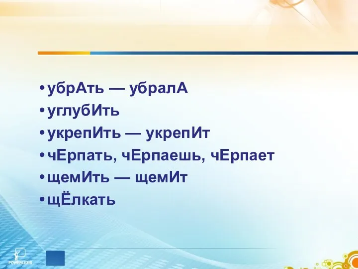 убрАть — убралА углубИть укрепИть — укрепИт чЕрпать, чЕрпаешь, чЕрпает щемИть — щемИт щЁлкать