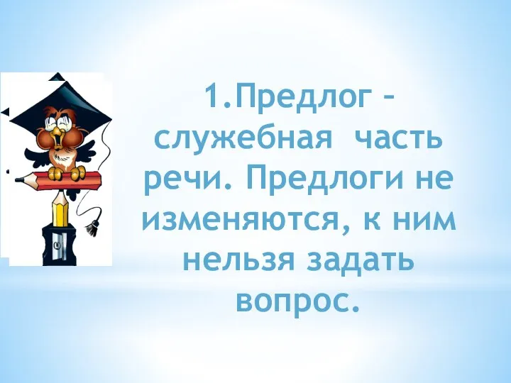 1.Предлог – служебная часть речи. Предлоги не изменяются, к ним нельзя задать вопрос.