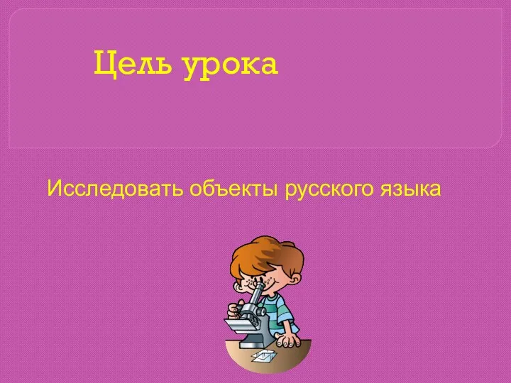 Цель урока Исследовать объекты русского языка