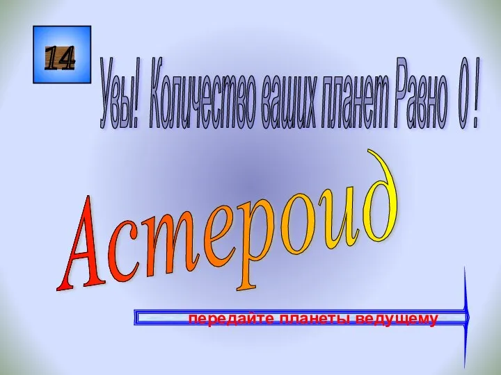 14 Астероид Увы! Количество ваших планет Равно 0 ! передайте планеты ведущему