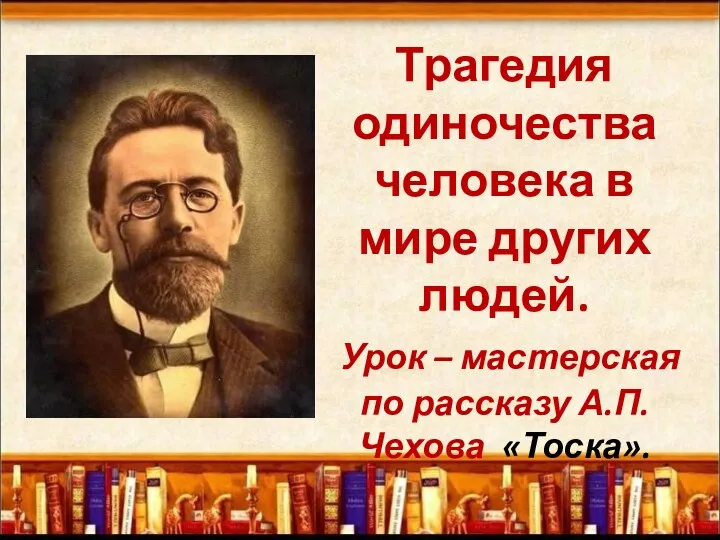 Трагедия одиночества человека в мире других людей. Урок – мастерская по рассказу А.П. Чехова «Тоска».