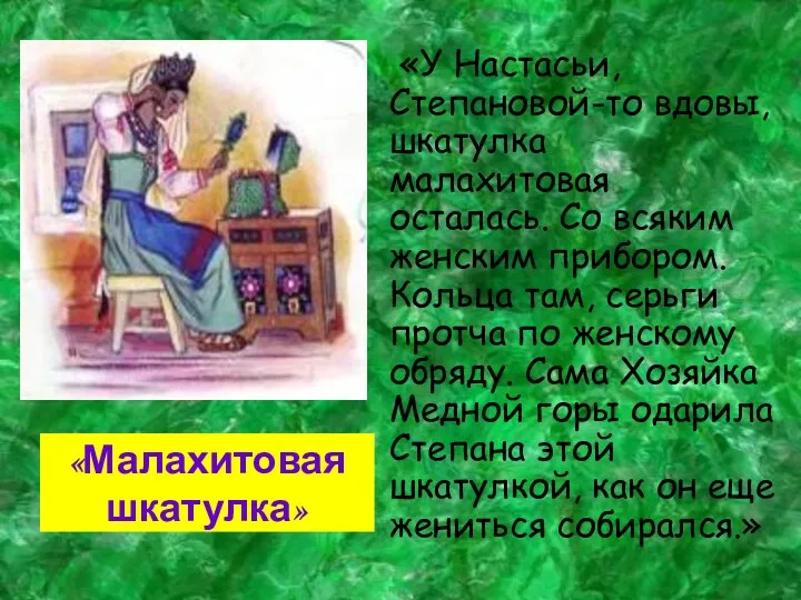 «У Настасьи, Степановой-то вдовы, шкатулка малахитовая осталась. Со всяким женским прибором. Кольца там,