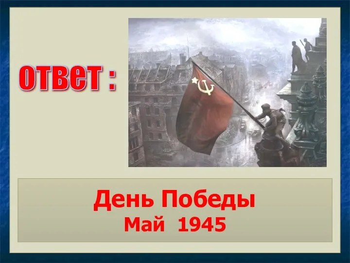 ответ : День Победы Май 1945