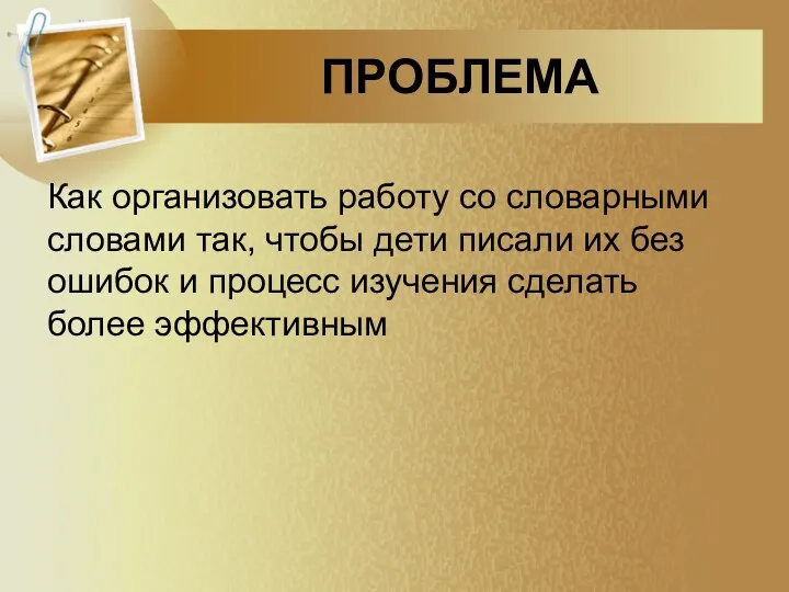 ПРОБЛЕМА Как организовать работу со словарными словами так, чтобы дети