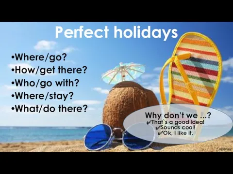 Perfect holidays Where/go? How/get there? Who/go with? Where/stay? What/do there? Why don’t we