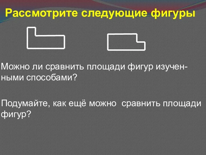 Рассмотрите следующие фигуры Можно ли сравнить площади фигур изучен-ными способами? Подумайте, как ещё