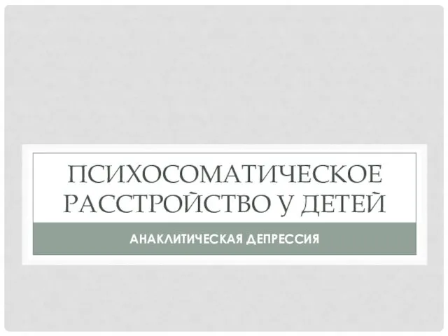 ПСИХОСОМАТИЧЕСКОЕ РАССТРОЙСТВО У ДЕТЕЙ АНАКЛИТИЧЕСКАЯ ДЕПРЕССИЯ