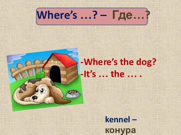 Where’s …? – Где…? Where’s the dog? It’s … the … . kennel – конура