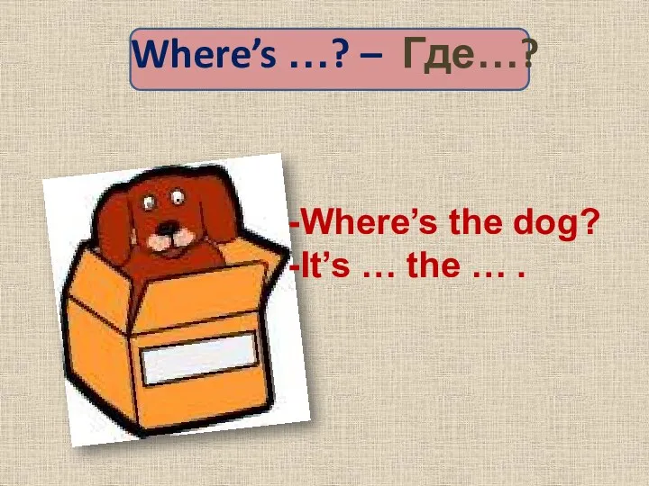 Where’s …? – Где…? Where’s the dog? It’s … the … .