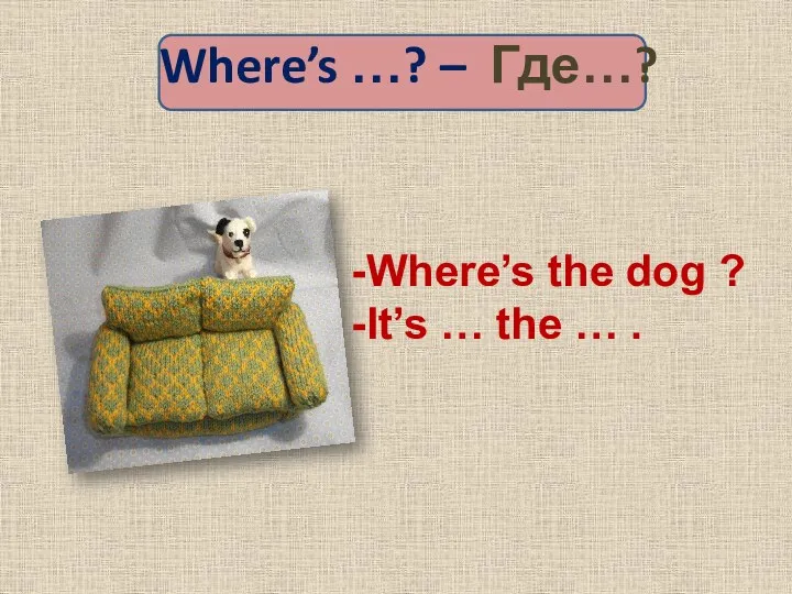 Where’s …? – Где…? Where’s the dog ? It’s … the … .