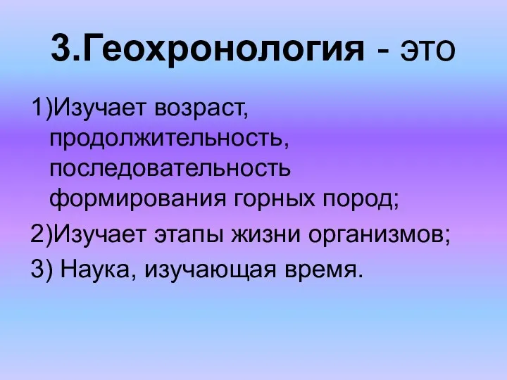 3.Геохронология - это 1)Изучает возраст, продолжительность, последовательность формирования горных пород;