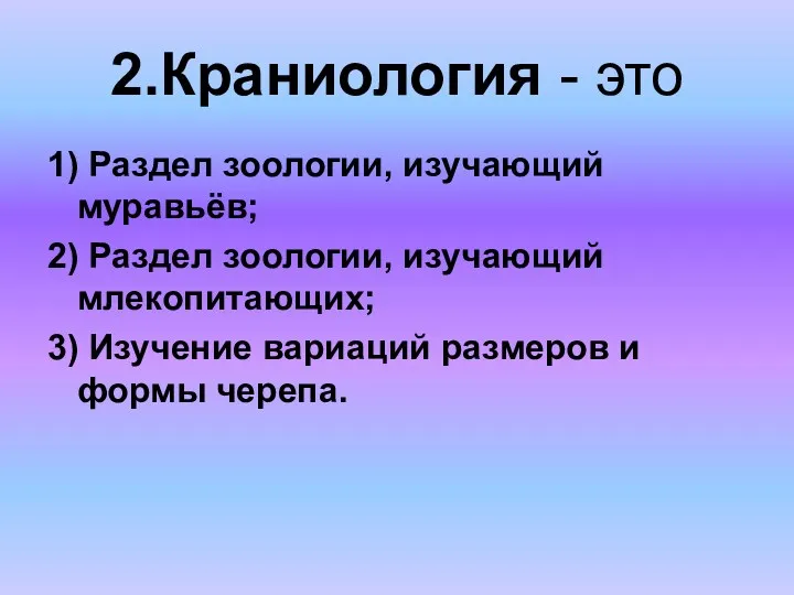 2.Краниология - это 1) Раздел зоологии, изучающий муравьёв; 2) Раздел