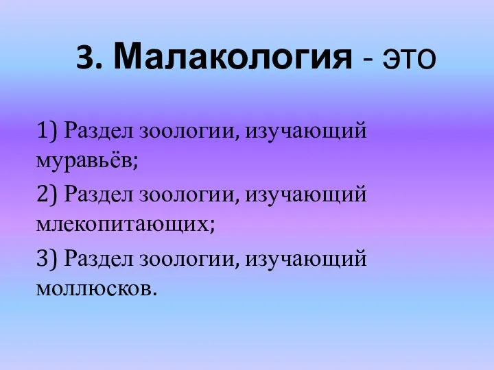 3. Малакология - это 1) Раздел зоологии, изучающий муравьёв; 2)