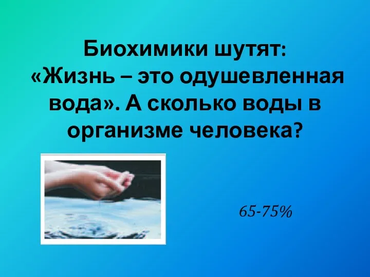 Биохимики шутят: «Жизнь – это одушевленная вода». А сколько воды в организме человека? 65-75%