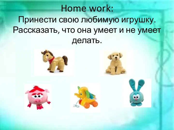 Home work: Принести свою любимую игрушку. Рассказать, что она умеет и не умеет делать.