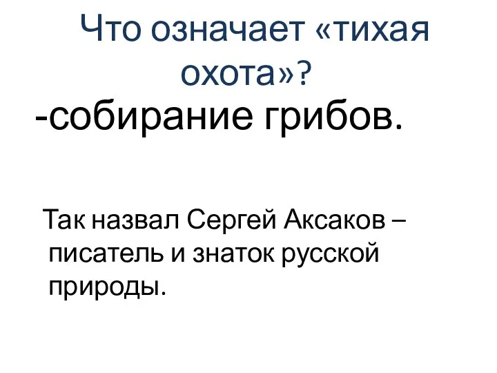 Что означает «тихая охота»? собирание грибов. Так назвал Сергей Аксаков – писатель и знаток русской природы.