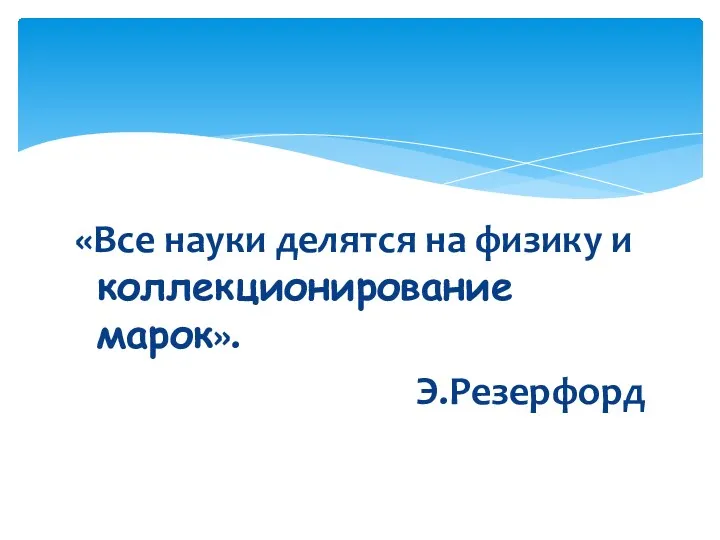 «Все науки делятся на физику и коллекционирование марок». Э.Резерфорд