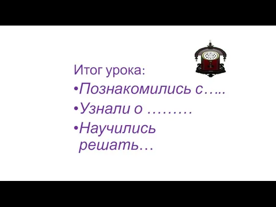 Итог урока: Познакомились с….. Узнали о ……… Научились решать…