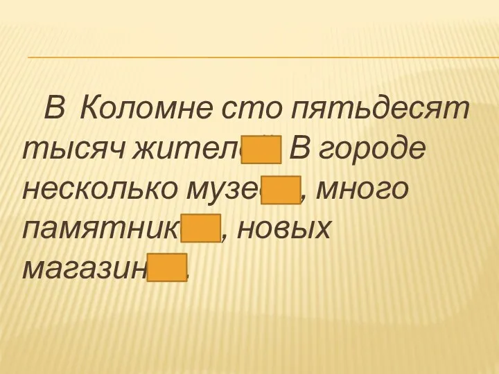 В Коломне сто пятьдесят тысяч жителей. В городе несколько музеев , много памятников , новых магазинов.