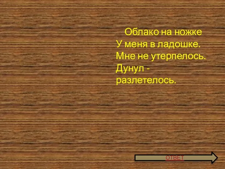 Облако на ножке У меня в ладошке. Мне не утерпелось. Дунул - разлетелось. ОТВЕТ