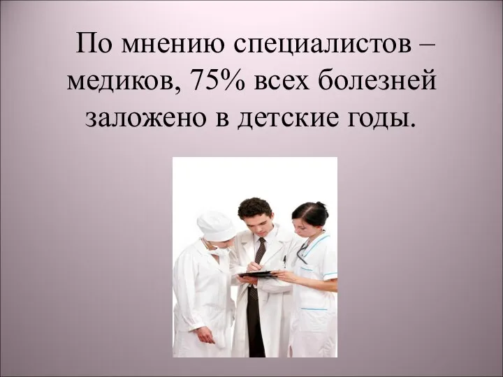 По мнению специалистов – медиков, 75% всех болезней заложено в детские годы.